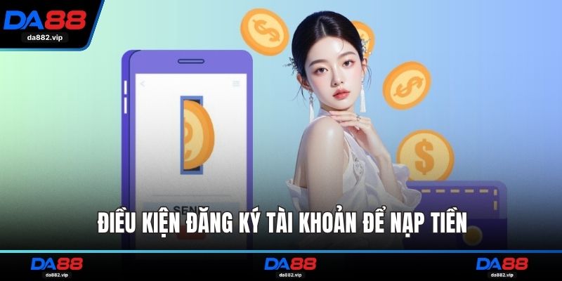 Điều kiện đăng ký tài khoản để nạp tiền